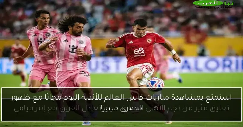 استمتع بمشاهدة مباريات كأس العالم للأندية اليوم مجانًا مع ظهور مصري مميز!