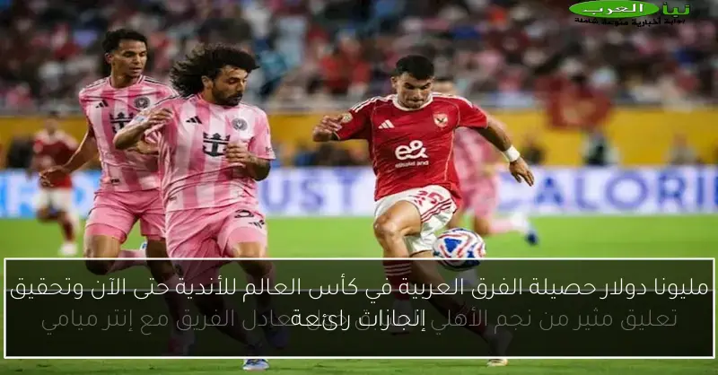 مليونا دولار حصيلة الفرق العربية في كأس العالم للأندية حتى الآن وتحقيق إنجازات رائعة