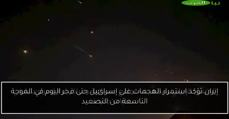 إيران تؤكد استمرار الهجمات على إسرائيل حتى فجر اليوم في الموجة التاسعة من التصعيد