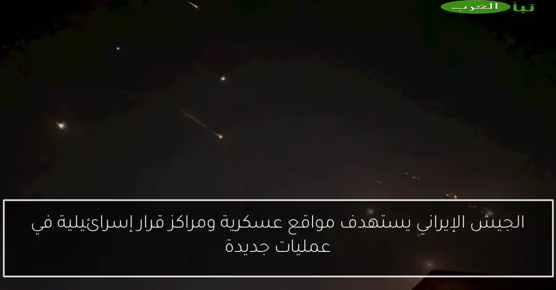 الجيش الإيراني يستهدف مواقع عسكرية ومراكز قرار إسرائيلية في عمليات جديدة