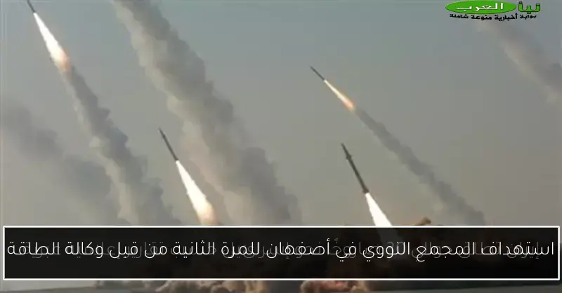 استهداف المجمع النووي في أصفهان للمرة الثانية من قبل وكالة الطاقة