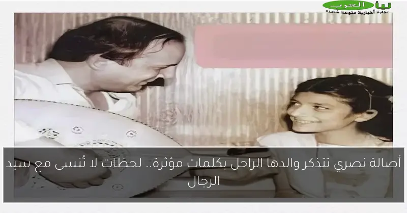 أصالة نصري تتذكر والدها الراحل بكلمات مؤثرة.. لحظات لا تُنسى مع سيد الرجال