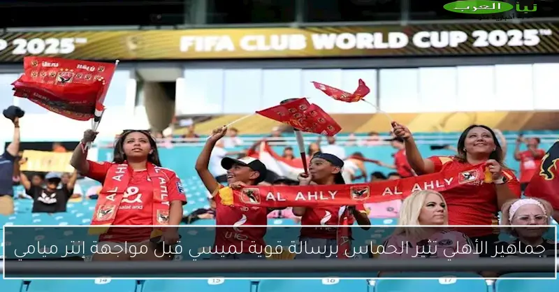 جماهير الأهلي تثير الحماس برسالة قوية لميسي قبل مواجهة إنتر ميامي
