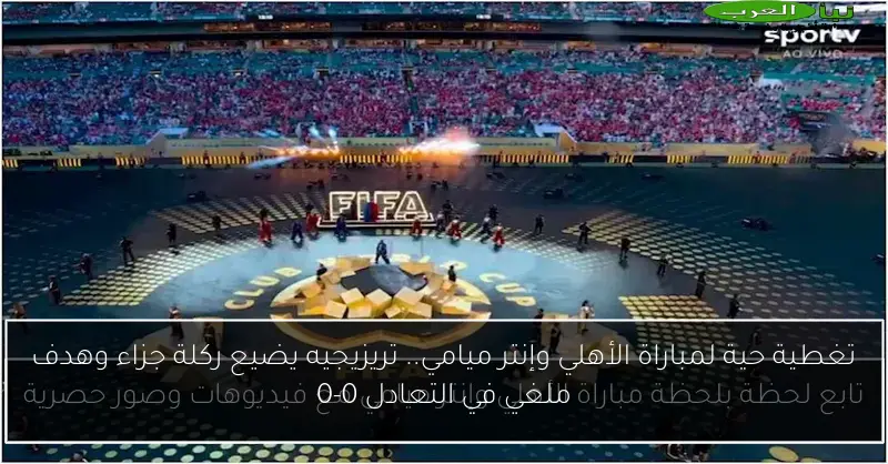 تغطية حية لمباراة الأهلي وإنتر ميامي.. تريزيجيه يضيع ركلة جزاء وهدف ملغي في التعادل 0-0