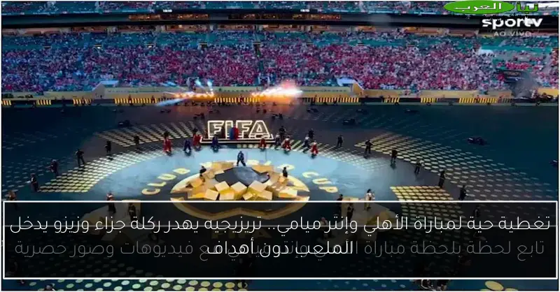 تغطية حية لمباراة الأهلي وإنتر ميامي.. تريزيجيه يهدر ركلة جزاء وزيزو يدخل الملعب دون أهداف