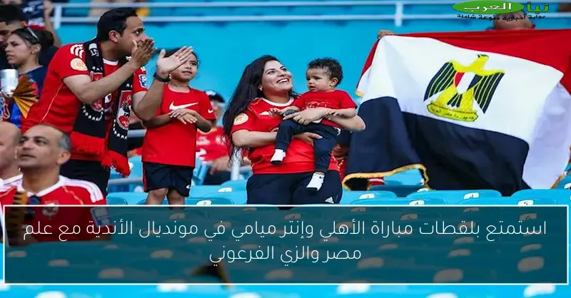 استمتع بلقطات مباراة الأهلي وإنتر ميامي في مونديال الأندية مع علم مصر والزي الفرعوني