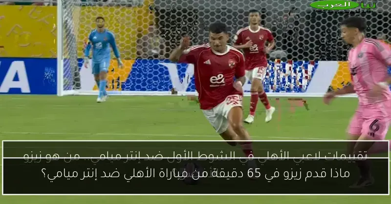 ماذا قدم زيزو في 65 دقيقة من مباراة الأهلي ضد إنتر ميامي؟