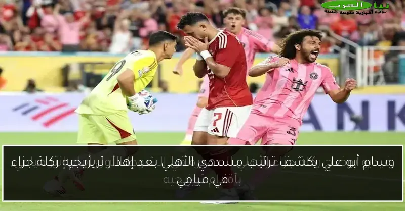 وسام أبو علي يكشف ترتيب مسددي الأهلي بعد إهدار تريزيجيه ركلة جزاء في ميامي