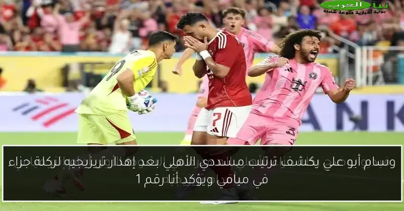 وسام أبو علي يكشف ترتيب مسددي الأهلي بعد إهدار تريزيجيه لركلة جزاء في ميامي ويؤكد أنا رقم 1