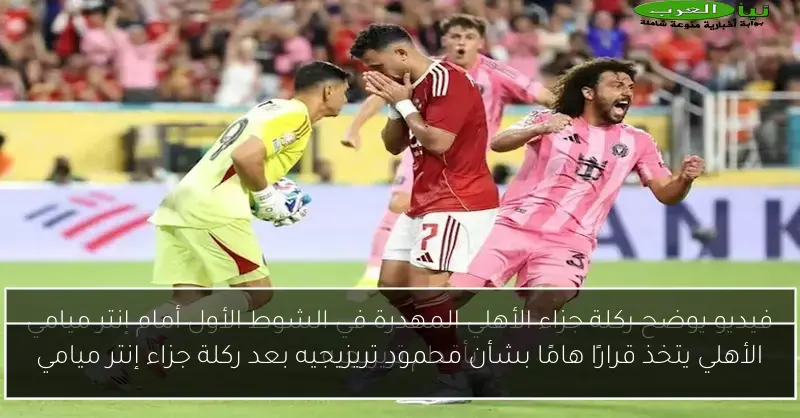 الأهلي يتخذ قرارًا هامًا بشأن محمود تريزيجيه بعد ركلة جزاء إنتر ميامي