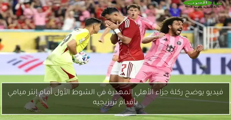 فيديو يوضح ركلة جزاء الأهلي المهدرة في الشوط الأول أمام إنتر ميامي بأقدام تريزيجيه