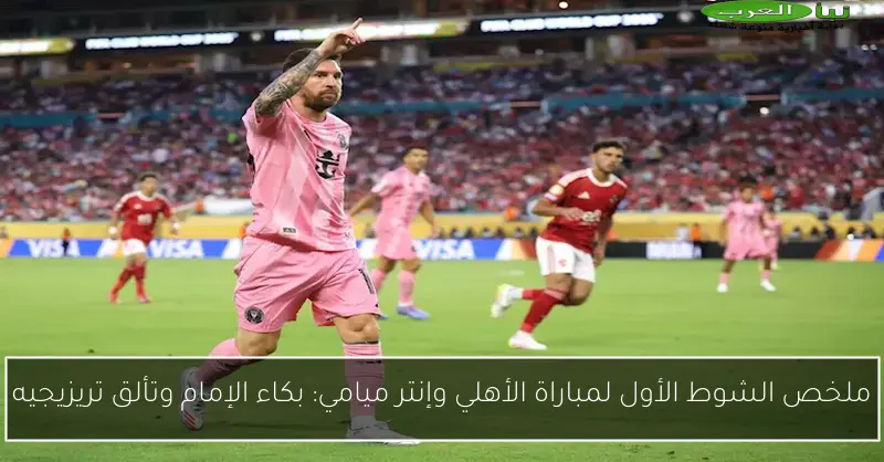 ملخص الشوط الأول لمباراة الأهلي وإنتر ميامي: بكاء الإمام وتألق تريزيجيه