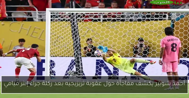 أحمد شوبير يكشف مفاجأة حول عقوبة تريزيجيه بعد ركلة جزاء إنتر ميامي