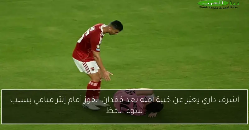 أشرف داري يعبّر عن خيبة أمله بعد فقدان الفوز أمام إنتر ميامي بسبب سوء الحظ