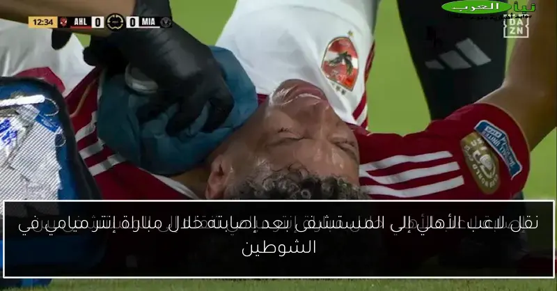 نقل لاعب الأهلي إلى المستشفى بعد إصابته خلال مباراة إنتر ميامي في الشوطين