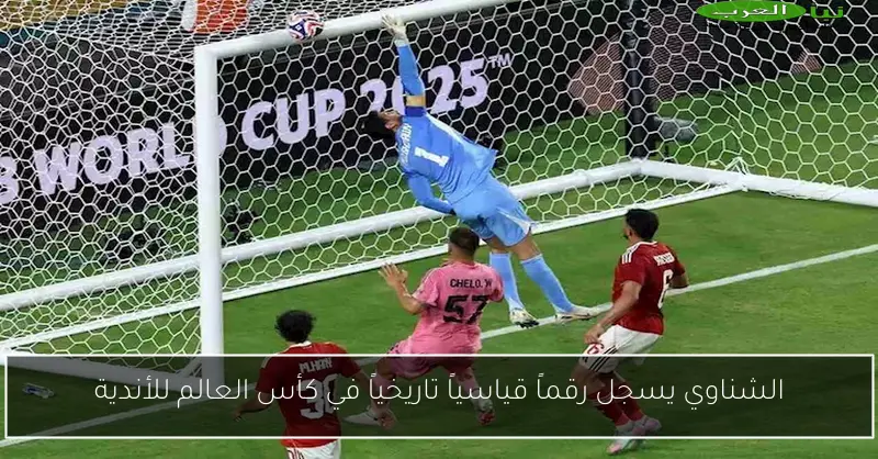 الشناوي يسجل رقماً قياسياً تاريخياً في كأس العالم للأندية