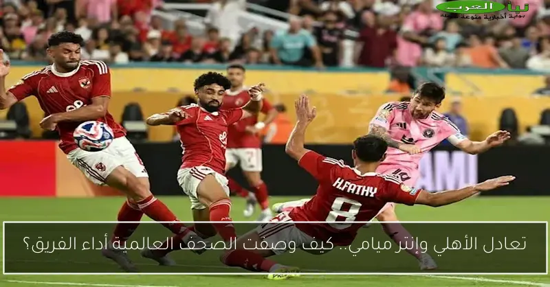 تعادل الأهلي وإنتر ميامي.. كيف وصفت الصحف العالمية أداء الفريق؟