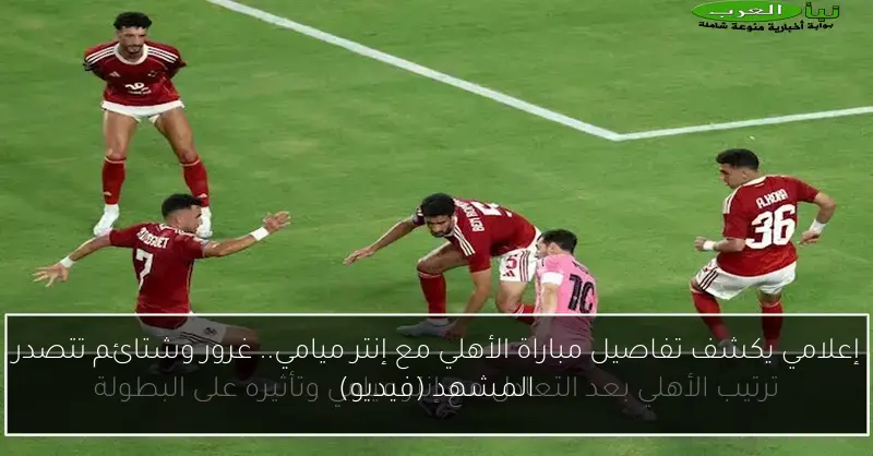 إعلامي يكشف تفاصيل مباراة الأهلي مع إنتر ميامي.. غرور وشتائم تتصدر المشهد (فيديو)