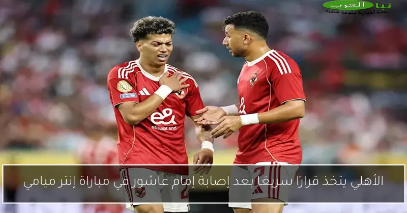الأهلي يتخذ قرارًا سريعًا بعد إصابة إمام عاشور في مباراة إنتر ميامي