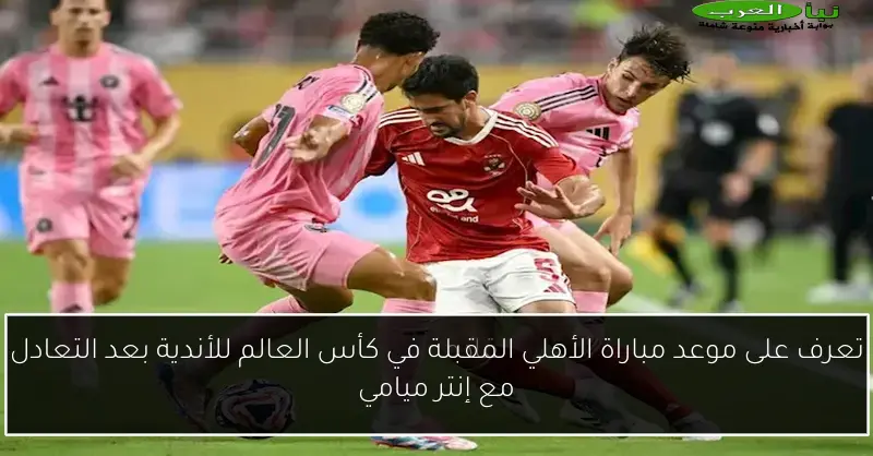 تعرف على موعد مباراة الأهلي المقبلة في كأس العالم للأندية بعد التعادل مع إنتر ميامي