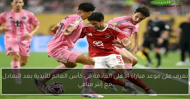 تعرف على موعد مباراة الأهلي القادمة في كأس العالم للأندية بعد التعادل مع إنتر ميامي