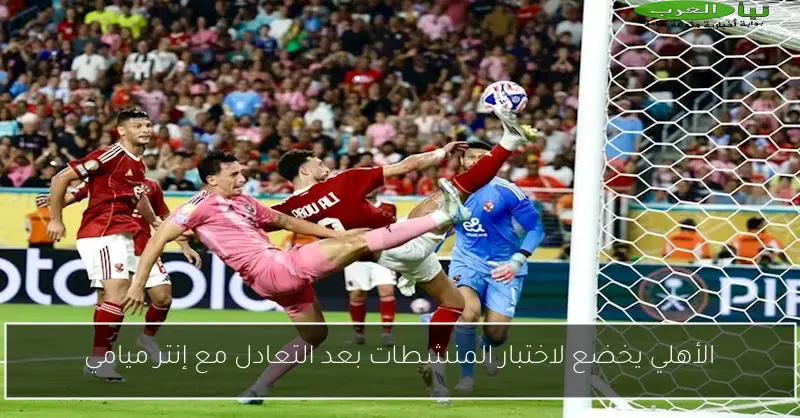 الأهلي يخضع لاختبار المنشطات بعد التعادل مع إنتر ميامي