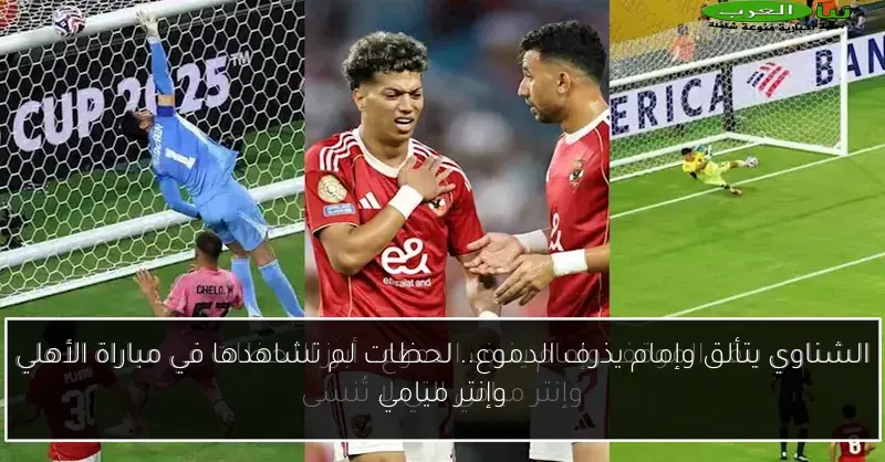 الشناوي يتألق وإمام يذرف الدموع.. لحظات لم تشاهدها في مباراة الأهلي وإنتر ميامي