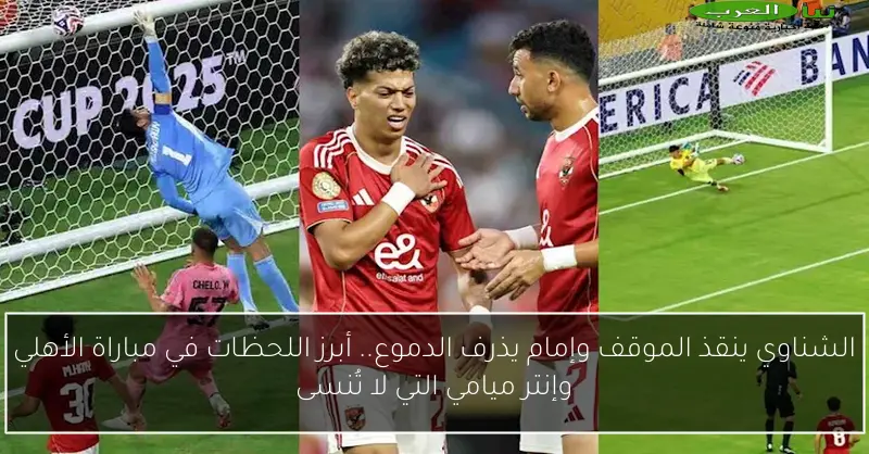 الشناوي ينقذ الموقف وإمام يذرف الدموع.. أبرز اللحظات في مباراة الأهلي وإنتر ميامي التي لا تُنسى