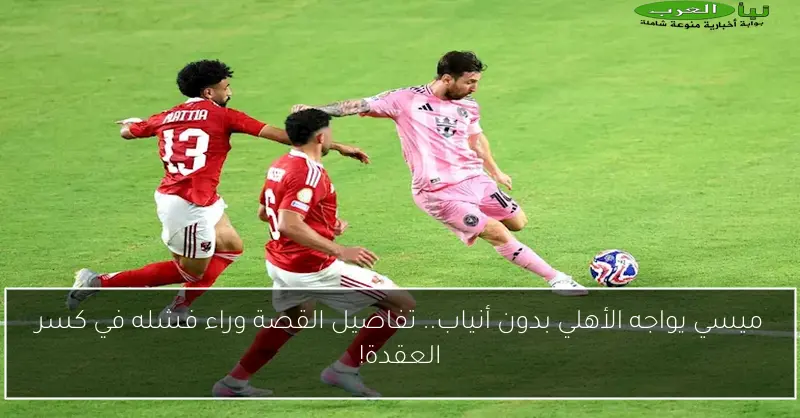 ميسي يواجه الأهلي بدون أنياب.. تفاصيل القصة وراء فشله في كسر العقدة!