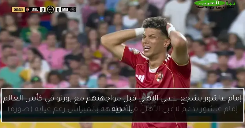 إمام عاشور يشجع لاعبي الأهلي قبل مواجهتهم مع بورتو في كأس العالم للأندية