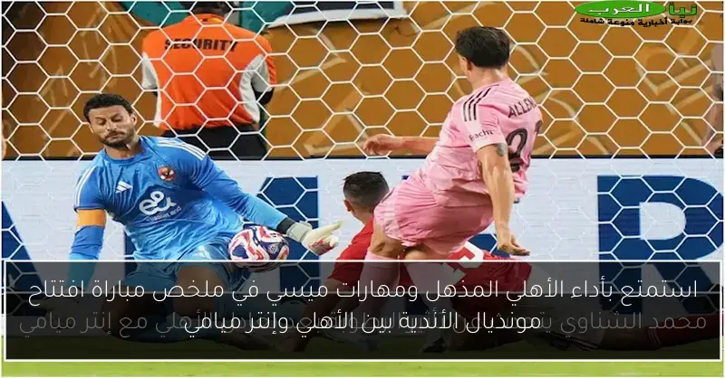 استمتع بأداء الأهلي المذهل ومهارات ميسي في ملخص مباراة افتتاح مونديال الأندية بين الأهلي وإنتر ميامي