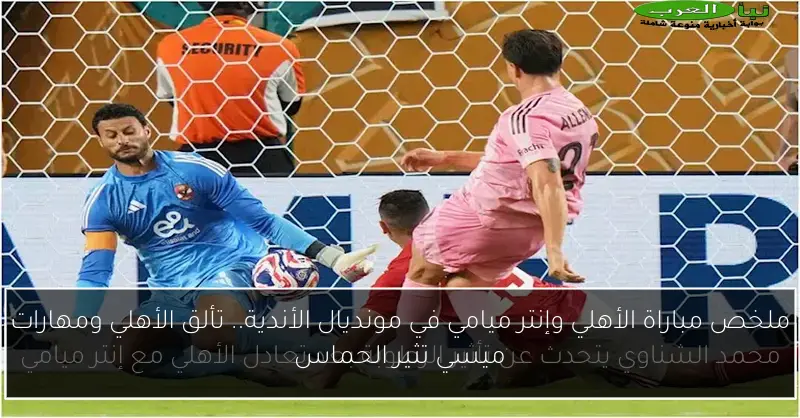 ملخص مباراة الأهلي وإنتر ميامي في مونديال الأندية.. تألق الأهلي ومهارات ميسي تثير الحماس