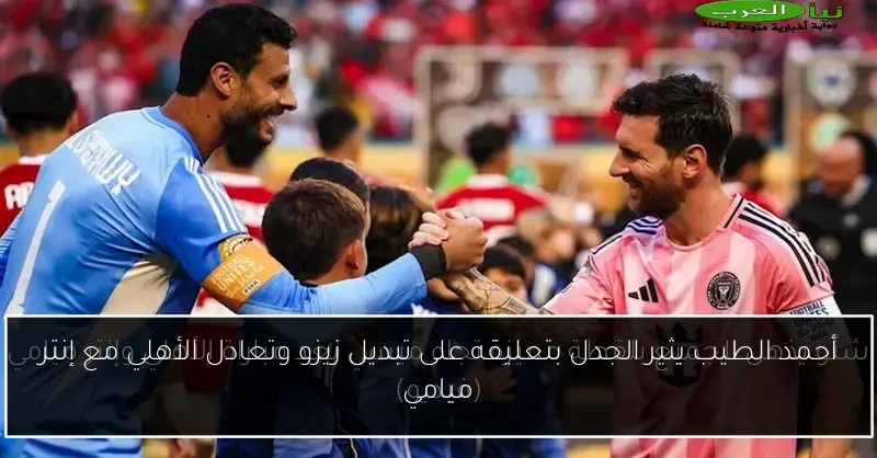 أحمد الطيب يثير الجدل بتعليقه على تبديل زيزو وتعادل الأهلي مع إنتر ميامي