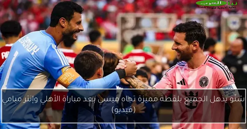 شنّو يذهل الجميع بلقطة مميزة تجاه ميسي بعد مباراة الأهلي وإنتر ميامي (فيديو)