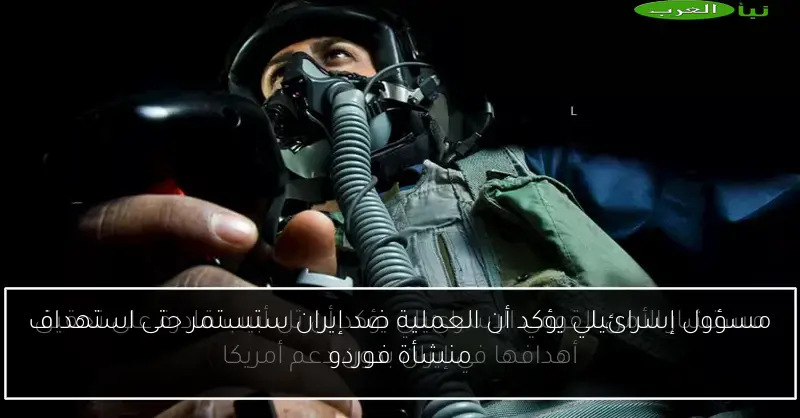 مسؤول إسرائيلي يؤكد أن العملية ضد إيران ستستمر حتى استهداف منشأة فوردو