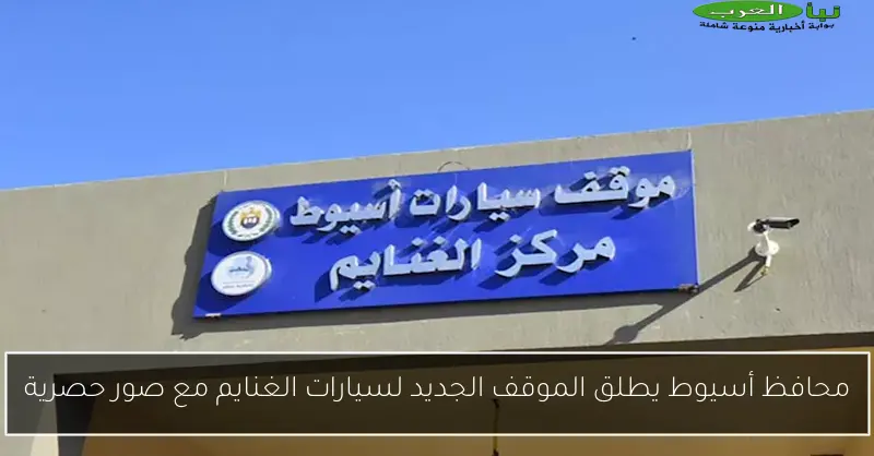 محافظ أسيوط يطلق الموقف الجديد لسيارات الغنايم مع صور حصرية