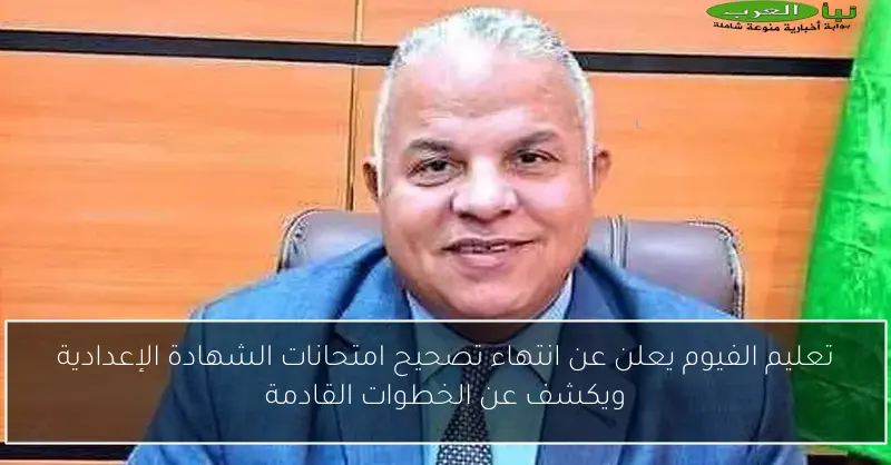 تعليم الفيوم يعلن عن انتهاء تصحيح امتحانات الشهادة الإعدادية ويكشف عن الخطوات القادمة