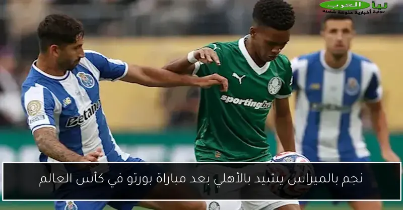 نجم بالميراس يشيد بالأهلي بعد مباراة بورتو في كأس العالم