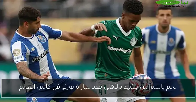نجم بالميراس يشيد بالأهلي بعد مباراة بورتو في كأس العالم