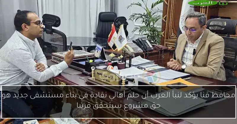 محافظ قنا يؤكد لنبأ العرب أن حلم أهالي نقادة في بناء مستشفى جديد هو حق مشروع سيتحقق قريبا