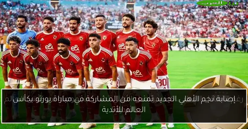 إصابة نجم الأهلي الجديد تمنعه من المشاركة في مباراة بورتو بكأس العالم للأندية