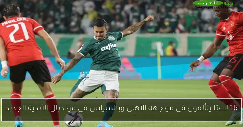 16 لاعبًا يتألقون في مواجهة الأهلي وبالميراس في مونديال الأندية الجديد