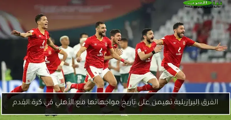 الفرق البرازيلية تهيمن على تاريخ مواجهاتها مع الأهلي في كرة القدم