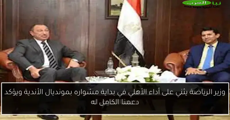وزير الرياضة يثني على أداء الأهلي في بداية مشواره بمونديال الأندية ويؤكد دعمنا الكامل له