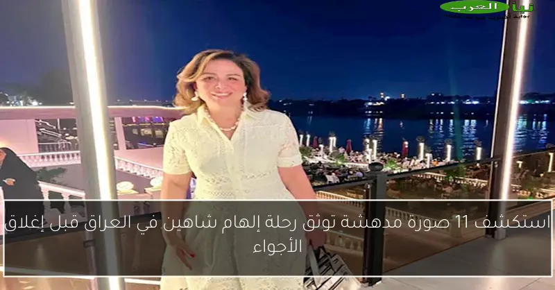 استكشف 11 صورة مدهشة توثق رحلة إلهام شاهين في العراق قبل إغلاق الأجواء