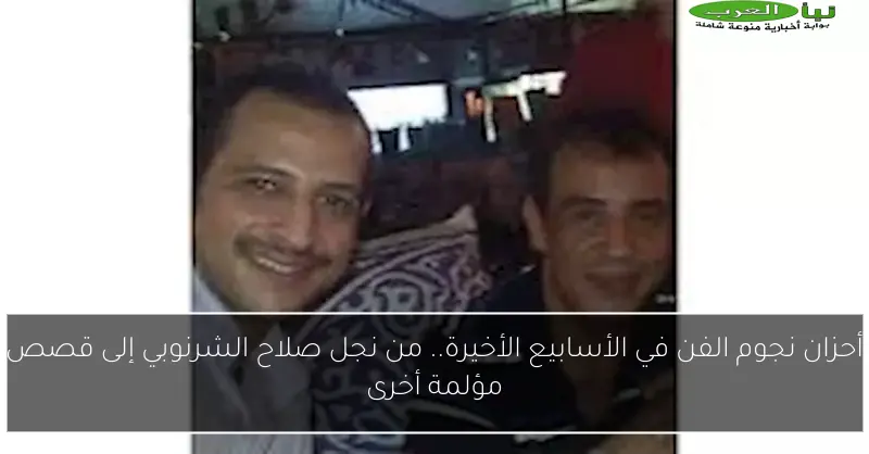 أحزان نجوم الفن في الأسابيع الأخيرة.. من نجل صلاح الشرنوبي إلى قصص مؤلمة أخرى