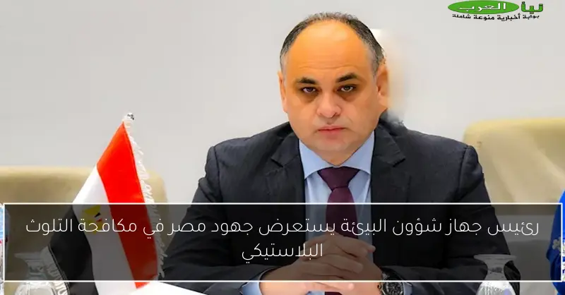 رئيس جهاز شؤون البيئة يستعرض جهود مصر في مكافحة التلوث البلاستيكي