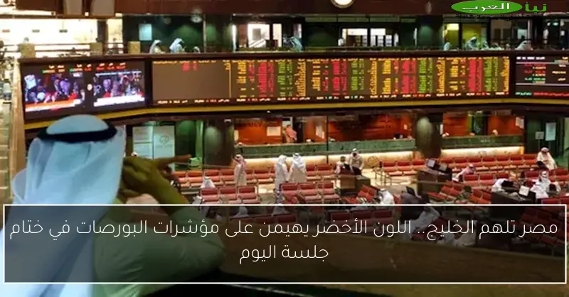 مصر تلهم الخليج.. اللون الأخضر يهيمن على مؤشرات البورصات في ختام جلسة اليوم