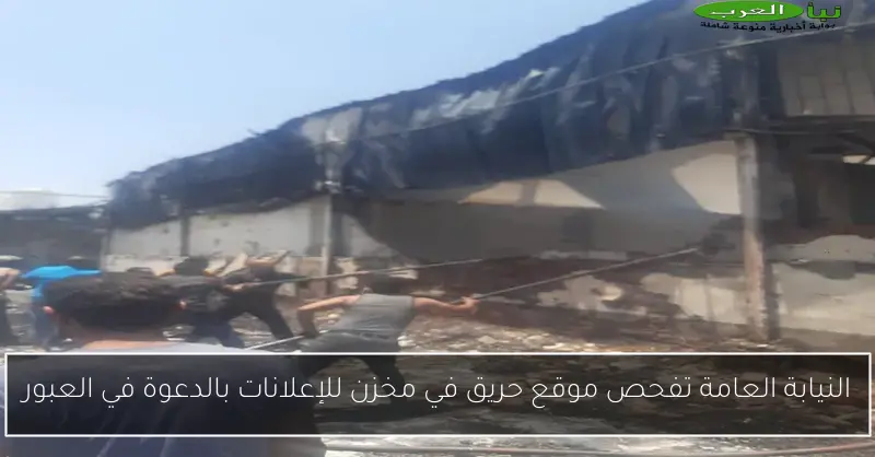 النيابة العامة تفحص موقع حريق في مخزن للإعلانات بالدعوة في العبور