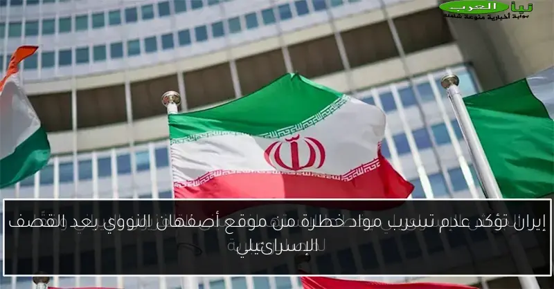 إيران تؤكد عدم تسرب مواد خطرة من موقع أصفهان النووي بعد القصف الإسرائيلي